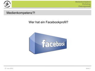 Medienkomeptenz.
                                                     Workshop.
                                                Zwanzigzwoelf.


  Medienkompetenz?!

                Wer hat ein Facebookprofil?




27. Juni 2012                                           Seite 2
 
