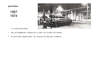 1967
1974
Για περαιτέρω σκέψη:
• Πώ̋ αντιλαµβάνεσαι διαχρονικά το ρόλο τη̋ έντυπη̋ αντίσταση̋;
• Με ποιά άλλα παραδείγµατα τη̋ Ιστορία̋ θα έβρισκε̋ συνάφεια;
∆ΙΚΤΑΤΟΡΙΑ
 