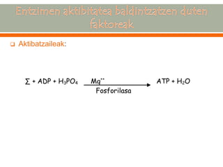 Aktibatzaileak: 
Σ + ADP + H3PO4 Mg++ ATP + H2O Fosforilasa  