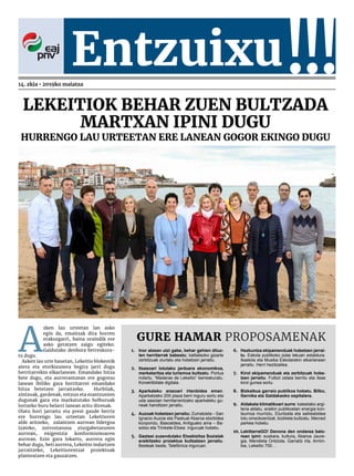 A
zken lau urteetan lan asko
egin da, emaitzak dira horren
erakusgarri, baina oraindik ere
asko geratzen zaigu egiteko.
Galdutako denbora berreskura-
tu dugu.
Azken lau urte hauetan, Lekeitio blokeotik
atera eta etorkizunera begira jarri dugu
herritarrekin elkarlanean. Emandako hitza
bete dugu, eta aurrerantzean ere gogotsu
lanean ibiliko gara herritarrei emandako
hitza betetzen jarraitzeko. Hurbilak,
zintzoak, gardenak, entzun eta erantzunten
dugunak gara eta markatutako helburuak
lortzeko buru belarri lanean aritu direnak.
Olatu hori jarraitu eta prest gaude berriz
ere hurrengo lau urteetan Lekeitioren
alde aritzeko, zalantzen aurrean lidergoa
izateko, zorroztasuna ziurgabetasunen
aurrean, exigentzia konformismoaren
aurrean. Ezin gara lokartu, aurrera egin
behar dugu, beti aurrera, Lekeitio indartzen
jarraitzeko, Lekeitiorentzat proiektuak
planteatzen eta gauzatzen.
Lekeitiok behar zuen bultzada
martxan IPINI DUGU
HURRENGO LAU urteetaN ERE LANEAN gogor eKINGO dUgu
1.	 Inor atzean utzi gabe, behar gehien dituz-
ten herritarrak babestu; kalitatezko gizarte
zerbitzuak ziurtatu eta hobetzen jarraitu.
2.	 Itsasoari lotutako jarduera ekonomikoa,
merkataritza eta turismoa bultzatu. Portua
indartu. “Maderas de Lekeitio” berreskuratu.
Konektibitate digitala.
3.	 Aparkaleku arazoari irtenbidea eman.
Aparkatzeko 200 plaza berri inguru sortu eta
uda sasoian herritarrentzako aparkaleku gu-
neak handitzen jarraitu.
4.	 Auzoak hobetzen jarraitu: Zumatzeta – San
Ignacio Auzoa eta Paskual Abaroa etorbidea
konpondu. Basoaldea, Antiguako ama – Ba-
sotxo eta Trinkete-Etxea inguruak hobetu.
5.	 Gazteei zuzendutako Etxebizitza Sozialak
eraikitzeko proiektua bultzatzen jarraitu.
Besteak beste, Telefónica inguruan.
6.	 Hezkuntza ekipamenduak hobetzen jarrai-
tu. Eskola publikoko jolas lekuan estaldura.
Ikastola eta Musika Eskolarekin elkarlanean
jarraitu. Herri hezitzailea.
7.	 Kirol ekipamenduak eta zerbitzuak hobe-
tzen jarraitu. Futbol zelaia berritu eta itsas
kirol gunea sortu.
8.	 Bizkaibus garraio publikoa hobetu. Bilbo,
Gernika eta Galdakaoko ospitalera.
9.	 Aldaketa klimatikoari aurre: kaleetako argi-
teria aldatu, eraikin publikoetan energia kon-
tsumoa murriztu, Eluntzeta eta saihesbidea
lotu oinezkoentzat, bizikleta bultzatu. Merced
parkea hobetu.
10.	LekittarraGO! Denona den ondarea balo-
rean ipini: euskara, kultura, Abaroa Jaure-
gia, Mendieta Ontziola, Garraitz irla, Armin-
txe, Lekeitio 700…
GURE HAMAR PROPOSAMENAK
!!!Entzuixu!!!14. zkia • 2019ko maiatza
 