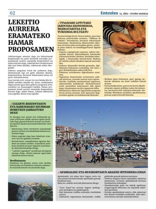 √ Gizarte berdintasun
eta babeserako neurriak
hobetzen jarraituko
dugu
Ez dezagun inor atzean utzi. Kalitatezko gi-
zarte zerbitzuen aldeko apustua egiten jarrai-
tuko dugu gizarte kohesioa ziurtatu eta ahule-
zia egoeran dauden pertsonak babesteko. Hori
dela eta:
•	 Beharrizana duten herritarrei zuzendutako
gizarte zerbitzu eta baliabideak hobetzen ja-
rraituko dugu.
•	 Ekiten segituko dugu kasu bakoitzari eran-
tzun arin eta egokiena emateko.
•	 Besteak beste, menpekotasun egoeran dau-
denei eta hauen senideei, bazterkeria arris-
kuan daudenei eta gure nagusiei zuzenduta-
ko ekintzak bultzatuko ditugu.
•	 “Lekeitio Lagunkoia” proiektuari jarraipena
emango diogu, ekintza planean agertutako
ekimenak aurrera ateraz.
	
Berdintasuna
Emakume eta gizonen artean tratu berdina
bultzatzeko eta indarkeria matxista ezabatze-
ko neurriak hartzen ere jarraituko dugu.
√ Itsasoari lotutako
jarduera ekonomikoa,
merkataritza eta
turismoa bultzatu
Turismo bulego berria. Portua indartu, gure itsas
kulturan oinarritutako turismoa. “Maderas de
Lekeitio” berreskuratu herriaren beharrizanei
erantzuteko. Merkataritza Elkartearekin elkar-
lana eta honen plan estrategikoa garatu, merka-
tu plaza indartu eta konektagarritasun digitala
bultzatu.
•	 Enpresa-azpiegiturak sustatzea, sektore eko-
nomiko berrien dibertsifikazioa bultzatzeko
(Ekonomia berdea, Ikerketa, Nautikako tekno-
logiak…). Honetarako, besteak beste, Maderas
de Lekeitio eskeini ditzaken aukerak aztertuko
dira.
•	 Jarduera ekonomiko berriak garatzeko, digi-
talizazioa bultzatzea (coworking, tele-lana…)
gure deslokalizazioa aukera bihurtuz.
•	 Eskaintza turistikoaren digitalizazioa susta-
tzea..
•	 Negozioan oinarritutako turismoaren auke-
rak aztertzea, urtaroko izaerari aurre eginez.
•	 Herriko, hurbileko merkataritzari laguntzea,
sektorearekin lankidetzan. Merkataritzaren
eredu asoziatiboa indartzearen alde egiten
dugu, hitzarmenen eta diru laguntzen bidez.
•	 Merkataritza elkartuari laguntzeko programa
berria jartzea martxan, bere egoeraren diag-
nostikoa egiteko eta hobekuntzak bilatzeko.
•	 Merkatu plaza bultzatzea, gaur egungo jar-
duerak zabaltzea eta beste erabilera batzuk
sortzea.
•	 Portua biziberritzea: portua eta herria elkarbi-
zitzarako espazio publikoa izatea berreskura-
tuz, herritarren bizi-kalitatea hobetzeko. Ma-
txitxako Moluskuen proiektua aprobetxatzea,
portuan aukera berriak bilatzeko.
Aparkatzeko 200 plaza berri inguru sortu eta
uda sasoian herritarrentzako aparkaleku guneak
handitzen joan.
Baita ere, ondoko neurriak planteatzen ditugu:
•	 “Gure Etxea”ren aurrean dagoen parking-
aren antolaketa eta egokitzapena.
•	 Kale batzuetan trafikoa arintzeko irtenbideak
aztertu.
•	 Lekittarren segurtasuna bermatzeko, trafiko
geldorako guneak ipintzen jarraitzea.
•	 Denbora mugatua duten aparkaleku eskaintza
planteatzea, errotazio aparkalekuak bermatu
merkataritza ordutegian.
•	 Oinezkoentzako gune eta kaleak egokitzen,
irisgarriagoak bihurtzen eta espaloiak zabal-
tzen jarraitzea.
•	 Portuko aparkalekuak aztertu, alde zaharrean
bizi direnei irtenbidea aurkitzeko. Alde zaha-
rrera kotxez sartzeko sistemak hobetu.
Lekittarrengan sinesten dugu eta beharrizanak
konpontzeko eta parte-hartzetik sortutako pro-
posamenak aurrera eramateko konpromisoa eta
ardura hartzen dugu, Lekeitiok bere etorkizunaren
jabe izan behar duelako, Lekittarrak ardatz ditu-
gulako.
Gobernu programa erreal bat aurkezten dugu,
lehentasunak argi eta garbi zehazten dituena,
konprometitua, herriaren beharrizanei lotuta eta
parte-hartzetik sortua.
Gure herriak 2025. urtean 700 urte beteko ditu hi-
ribildu izendatu zenetik eta, beraz, etorkizunera
begira jartzen gara baita gobernu programa serio,
errealista eta ilusionagarri batekin. Hamar pro-
posamen hauek aurrera eramateko konpromisoa
hartzen dugu. Azken finean, Lekeitio lekittarren
erara egiteko, denon erara egiteko.
Lekeitio
aurrera
eramateko
hamar
proposamen
√ Aparkaleku eta mugikortasun arazoei irtenbidea eman
14. zkia • 2019ko maiatzaEntzuixu02
 