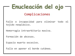 Complicaciones

Fallo o incapacidad para eliminar todo el
tejido neoplásico.

Hemorragia intraorbitaria masiva.

Formación de abcesos.

Espacio muerto excesivo.

Fallo en aponer el borde cutáneo.
 
