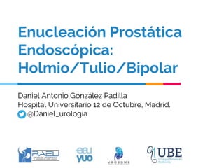 Enucleación Prostática
Endoscópica:
Holmio/Tulio/Bipolar
Daniel Antonio González Padilla
Hospital Universitario 12 de Octubre, Madrid.
@Daniel_urologia
 