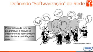 Definindo “Softwarização” de Rede 10
Possibilidade da rede ser
programável e flexível se
adequando às necessidades
dos clientes e do tráfego de
rede.
 