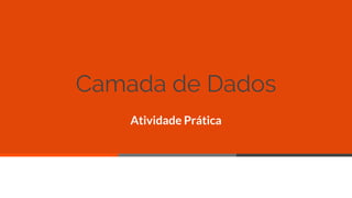 Camada de Dados
Atividade Prática
24
 