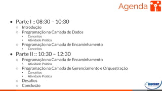 Agenda
• Parte I :: 08:30 – 10:30
○ Introdução
○ Programação na Camada de Dados
• Conceitos
• Atividade Prática
○ Programação na Camada de Encaminhamento
• Conceitos
• Parte II :: 10:30 – 12:30
○ Programação na Camada de Encaminhamento
• Atividade Prática
○ Programação na Camada de Gerenciamento e Orquestração
• Conceitos
• Atividade Prática
○ Desafios
○ Conclusão
3
 