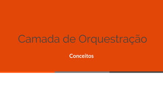 Camada de Orquestração
Conceitos
40
 