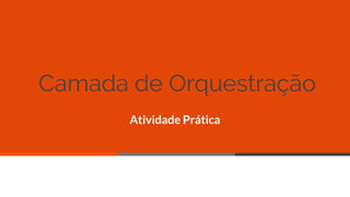 Camada de Orquestração
Atividade Prática
49
 