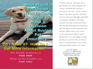 What Would a
             Pet Owner
           Need to Know
             in Order to
               Make a
              Decision
           About Buying
                 Pet
            Insurance?
Do I Need It? How Do I
Get More Information?
 