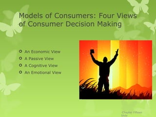 Models of Consumers: Four Views
of Consumer Decision Making


 An Economic View
 A Passive View
 A Cognitive View
 An Emotional View




                           Chapter Fifteen
                          Slide
 