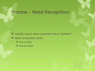 Process - Need Recognition



 Usually occurs when consumer has a “problem”
 Need recognition styles
    Actual state
    Desired state
 