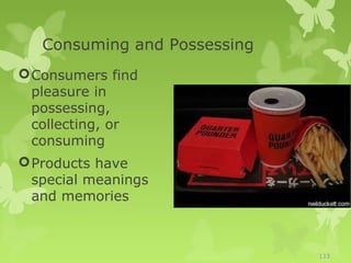 Consuming and Possessing
 Consumers find
  pleasure in
  possessing,
  collecting, or
  consuming
 Products have
  special meanings
  and memories



                              133
 