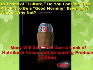 In Terms of “Culture,” Do You Consider This
Product to Be a “Good Morning” Beverage?
Why or Why Not?




    Many Will Say “NO” Due to Lack of
Nutritional Value and Competing Products
                 (Coffee).
     143
 