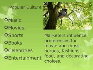 Popular Culture


Music
Movies
Sports        Marketers influence
Books         preferences for
               movie and music
Celebrities   heroes, fashions,
Entertainment food, and decorating
               choices.
 