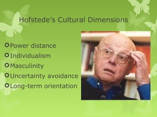 Hofstede’s Cultural Dimensions


 Power distance
 Individualism
 Masculinity
 Uncertainty avoidance
 Long-term orientation
 