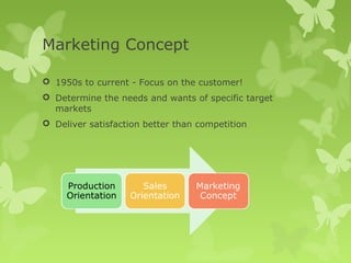 Marketing Concept

 1950s to current - Focus on the customer!
 Determine the needs and wants of specific target
  markets
 Deliver satisfaction better than competition
 