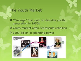 The Youth Market

 “Teenage” first used to describe youth
  generation in 1950s
 Youth market often represents rebellion
 $100 billion in spending power
 