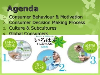 Agenda
1.   Consumer Behaviour & Motivation
2.   Consumer Decision Making Process
3.   Culture & Subcultures
4.   Global Consumers
 