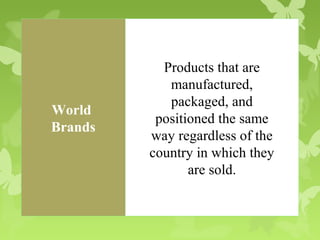 Products that are
            manufactured,
            packaged, and
World
          positioned the same
Brands
         way regardless of the
         country in which they
                are sold.
 