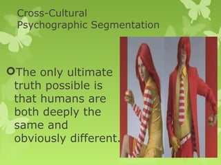 Cross-Cultural
  Psychographic Segmentation



The only ultimate
 truth possible is
 that humans are
 both deeply the
 same and
 obviously different.
 