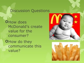 Discussion Questions

How does
 McDonald’s create
 value for the
 consumer?
How do they
 communicate this
 value?
 