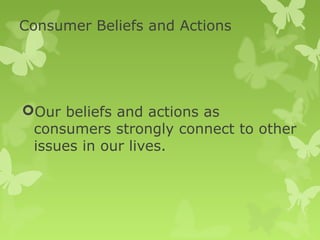 Consumer Beliefs and Actions




Our beliefs and actions as
 consumers strongly connect to other
 issues in our lives.
 