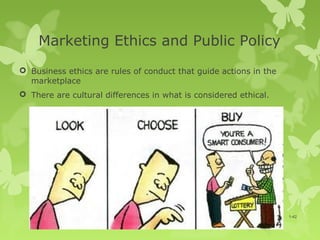 Marketing Ethics and Public Policy
 Business ethics are rules of conduct that guide actions in the
  marketplace
 There are cultural differences in what is considered ethical.




                                                                   1-42
 