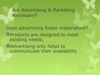 Are Advertising & Marketing
  Necessary?

Does advertising foster materialism?
Products are designed to meet
 existing needs;
Advertising only helps to
 communicate their availability


                                       1-44
 