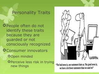 Personality Traits

 People often do not
  identify these traits
  because they are
  guarded or not
  consciously recognized
 Consumer innovators
   Open minded
   Perceive less risk in trying
    new things
 