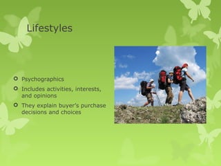 Lifestyles



 Psychographics
 Includes activities, interests,
  and opinions
 They explain buyer’s purchase
  decisions and choices
 