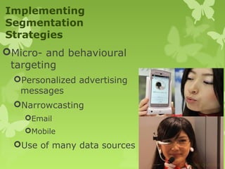 Implementing
Segmentation
Strategies
Micro- and behavioural
 targeting
  Personalized advertising
   messages
  Narrowcasting
    Email
    Mobile
  Use of many data sources
 