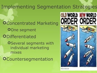 Implementing Segmentation Strategies


Concentrated Marketing
  One segment
Differentiated
  Several segments with
   individual marketing
   mixes
Countersegmentation
 
