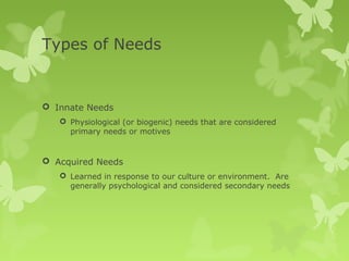 Types of Needs


 Innate Needs
    Physiological (or biogenic) needs that are considered
     primary needs or motives


 Acquired Needs
    Learned in response to our culture or environment. Are
     generally psychological and considered secondary needs
 