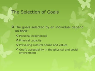 The Selection of Goals


 The goals selected by an individual depend
  on their:
   Personal experiences
   Physical capacity
   Prevailing cultural norms and values
   Goal’s accessibility in the physical and social
    environment
 