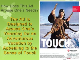 How Does This Ad
Arouse One’s Needs?

    The Ad Is
   Designed to
  Arouse One’s
 Yearning for an
  Adventurous
   Vacation by
 Appealing to the
 Sense of Touch
                      Chapter Four
                                     94
                      Slide
 