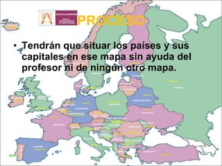 PROCESO Tendrán que situar los países y sus capitales en ese mapa sin ayuda del profesor ni de ningún otro mapa. 