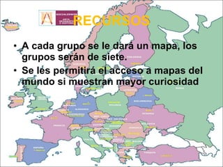 RECURSOS A cada grupo se le dará un mapa, los grupos serán de siete. Se les permitirá el acceso a mapas del mundo si muestran mayor curiosidad 