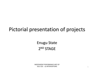 Pictorial presentation of projects
Enugu State
2ND STAGE
INDEPENDENT PERFORMANCE MGT OF
2011 CGS - LG INTERVENTIONS 1
 
