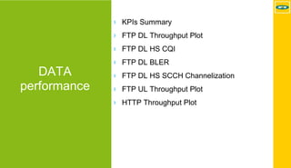 MTN - Nokia MS Performance | 2017-11-03 | Page 35 (5)
DATA
performance
› KPIs Summary
› FTP DL Throughput Plot
› FTP DL HS CQI
› FTP DL BLER
› FTP DL HS SCCH Channelization
› FTP UL Throughput Plot
› HTTP Throughput Plot
 
