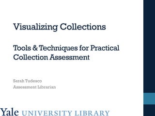 Visualizing Collections
Tools & Techniques for Practical
Collection Assessment
Sarah Tudesco
Assessment Librarian
 
