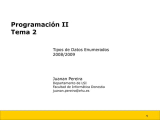 Programación II Tema 2 Tipos de Datos Enumerados 2008/2009 Juanan Pereira Departamento de LSI Facultad de Informática Donostia [email_address] 