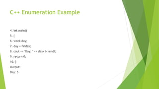 C++ Enumeration Example
4. int main()
5. {
6. week day;
7. day = Friday;
8. cout << "Day: " << day+1<<endl;
9. return 0;
10. }
Output:
Day: 5
 