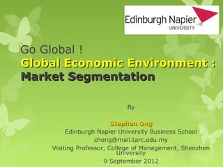 Go Global !
Global Economic Environment :
Market Segmentation

                            By

                         Stephen Ong
         Edinburgh Napier University Business School
                   chong@mail.tarc.edu.my
    Visiting Professor, College of Management, Shenzhen
                           University
                      9 September 2012
 