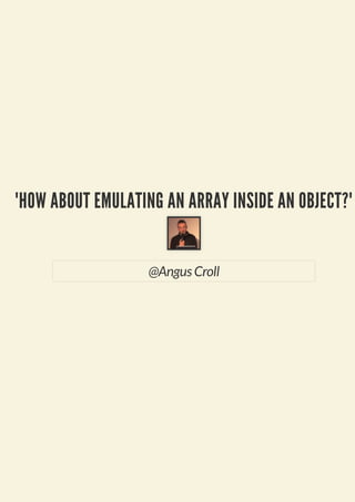 "HOW ABOUT EMULATING AN ARRAY INSIDE AN OBJECT?"
@Angus Croll
 