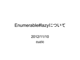 Enumerable#lazyについて

      2012/11/10
        cuzic
 