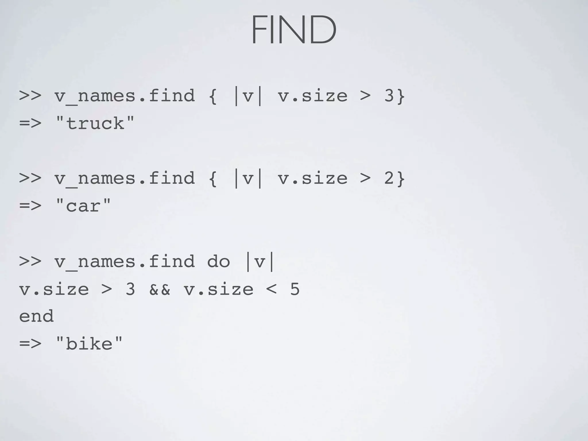 FIND
>> v_names.find { |v| v.size > 3}
=> "truck"

>> v_names.find { |v| v.size > 2}
=> "car"

>> v_names.find do |v|
v.size > 3 && v.size < 5
end
=> "bike"
 