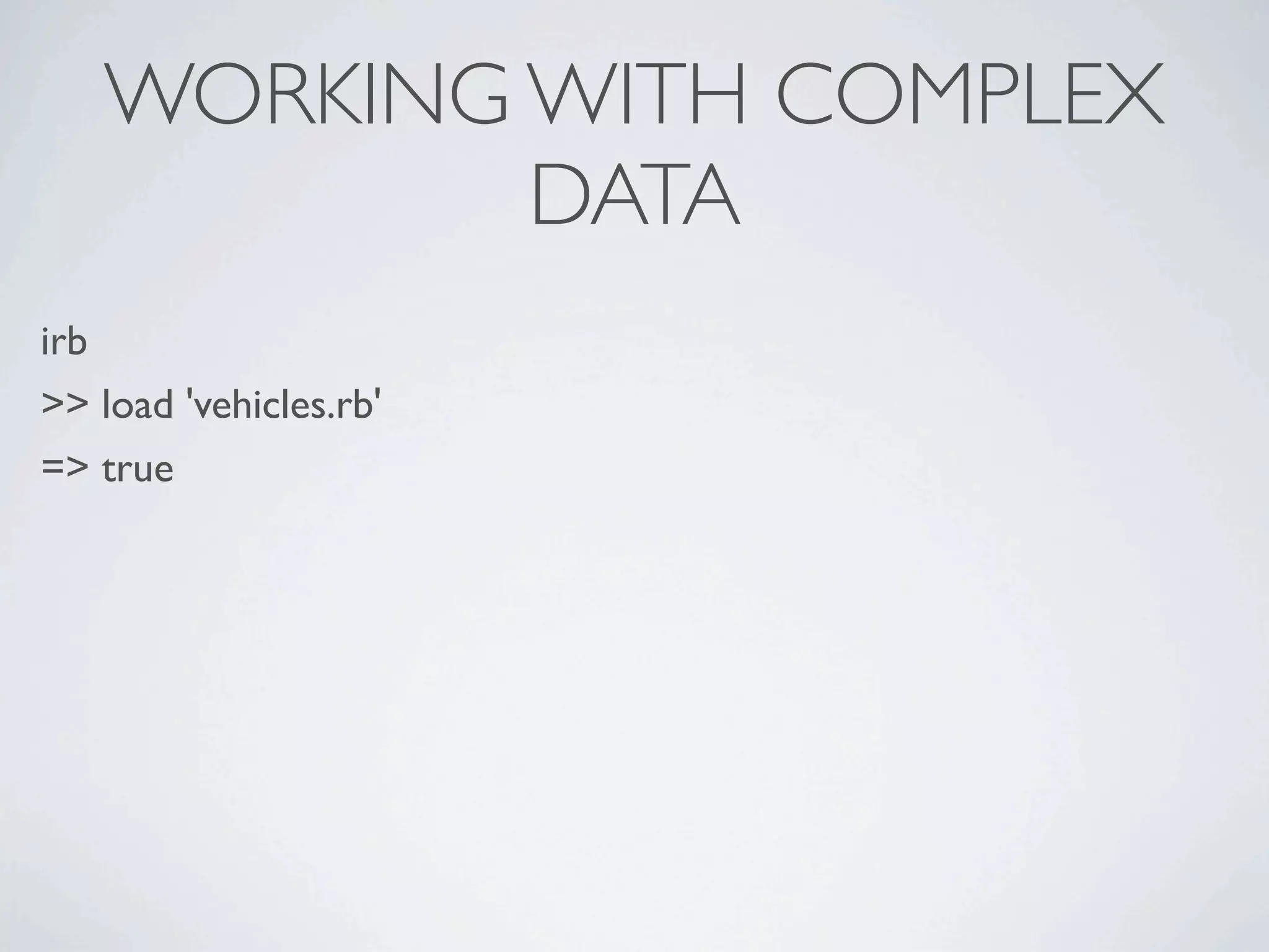 WORKING WITH COMPLEX
           DATA
irb
>> load 'vehicles.rb'
=> true
 