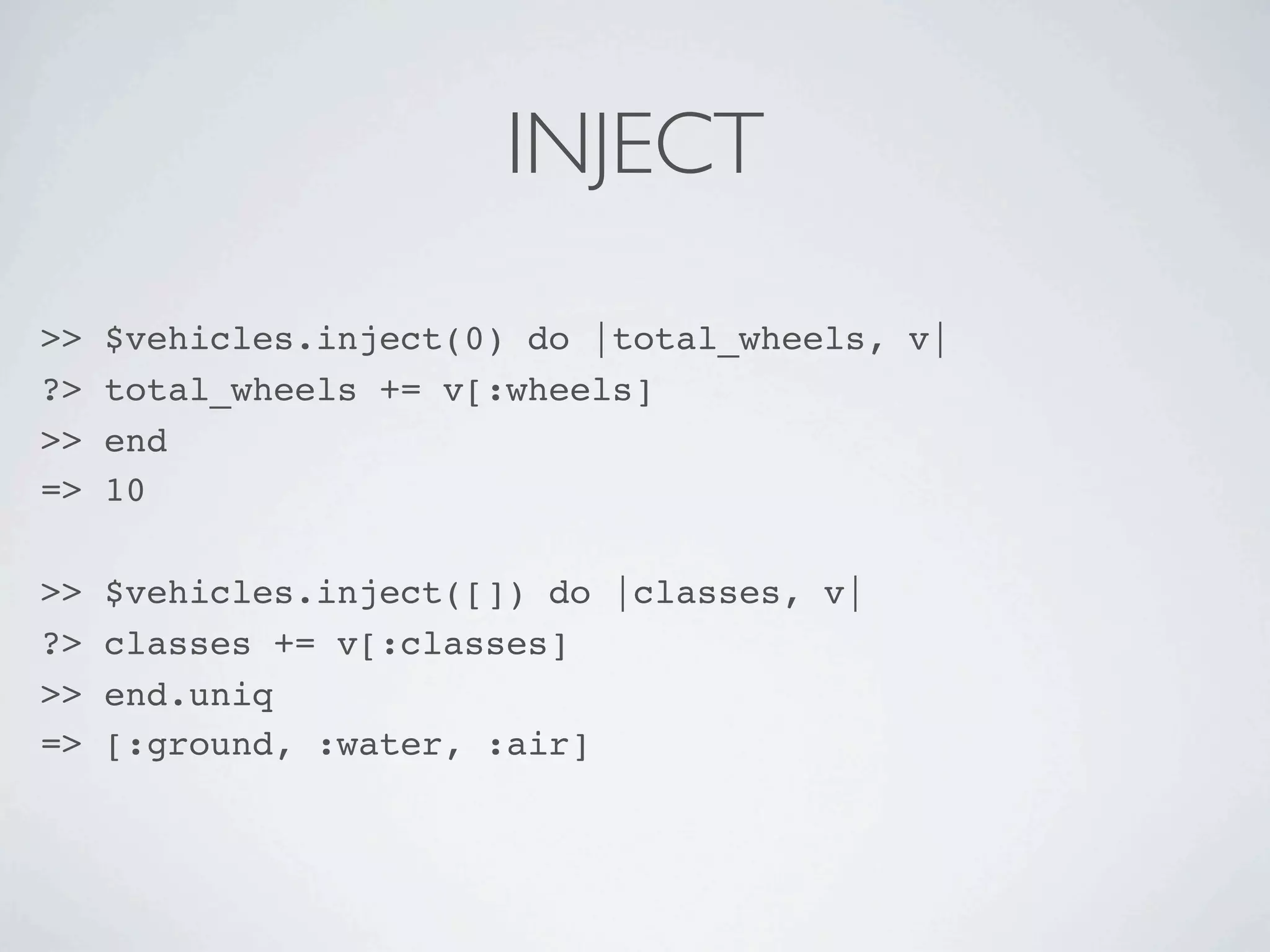 INJECT

>>   $vehicles.inject(0) do |total_wheels, v|
?>   total_wheels += v[:wheels]
>>   end
=>   10

>>   $vehicles.inject([]) do |classes, v|
?>   classes += v[:classes]
>>   end.uniq
=>   [:ground, :water, :air]
 