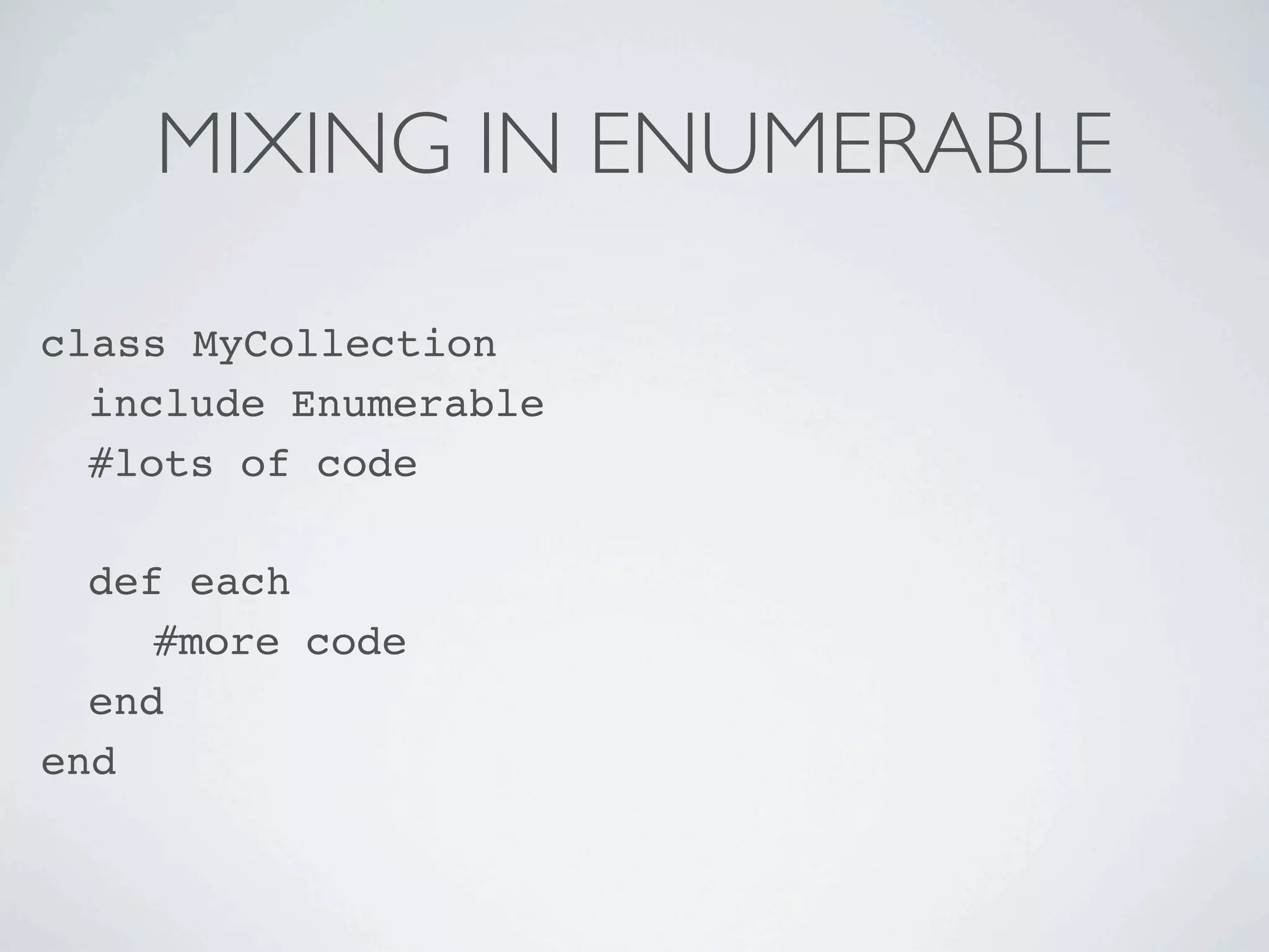 MIXING IN ENUMERABLE

class MyCollection

 include Enumerable

 #lots of code


 def each

 
 #more code

 end
end
 