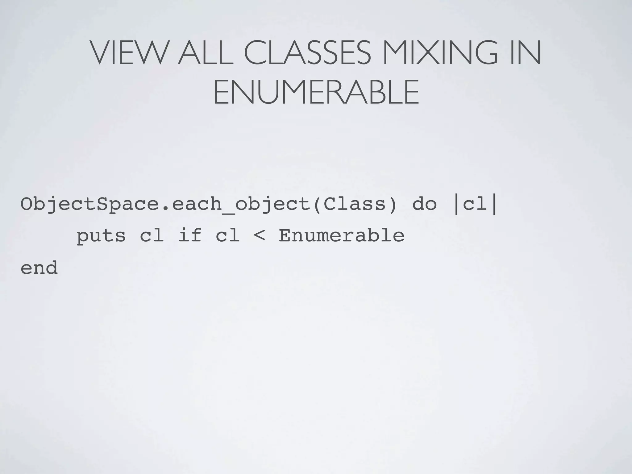 VIEW ALL CLASSES MIXING IN
             ENUMERABLE


ObjectSpace.each_object(Class) do |cl|

 
 puts cl if cl < Enumerable
end
 